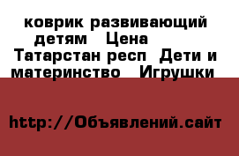 коврик развивающий детям › Цена ­ 400 - Татарстан респ. Дети и материнство » Игрушки   